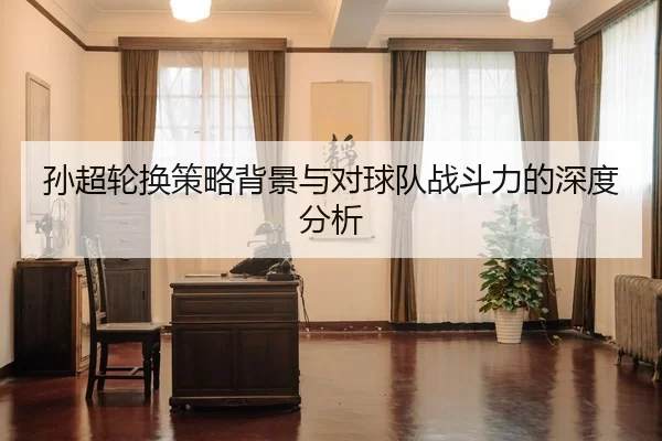 孙超轮换策略背景与对球队战斗力的深度分析