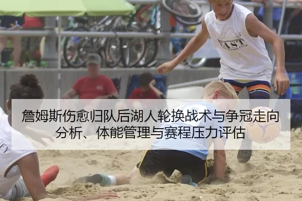 詹姆斯伤愈归队后湖人轮换战术与争冠走向分析、体能管理与赛程压力评估