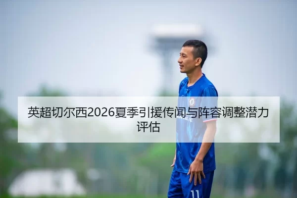 英超切尔西2026夏季引援传闻与阵容调整潜力评估