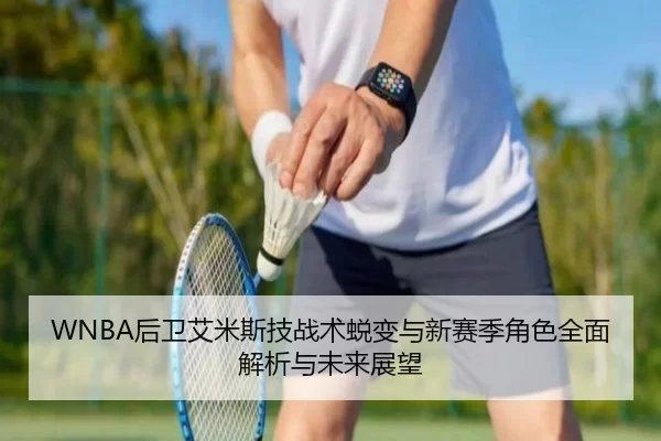 WNBA后卫艾米斯技战术蜕变与新赛季角色全面解析与未来展望