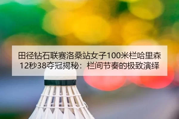 田径钻石联赛洛桑站女子100米栏哈里森12秒38夺冠揭秘：栏间节奏的极致演绎