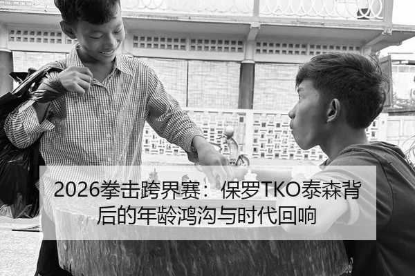 2026拳击跨界赛：保罗TKO泰森背后的年龄鸿沟与时代回响
