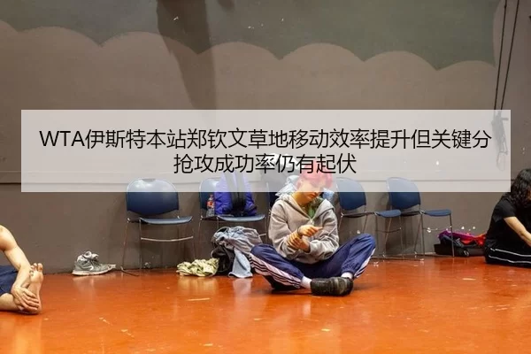 WTA伊斯特本站郑钦文草地移动效率提升但关键分抢攻成功率仍有起伏