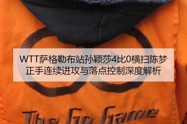 WTT萨格勒布站孙颖莎4比0横扫陈梦 正手连续进攻与落点控制深度解析