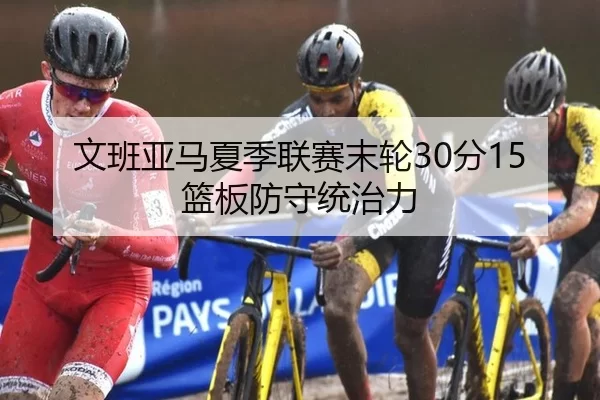 文班亚马夏季联赛末轮30分15篮板防守统治力